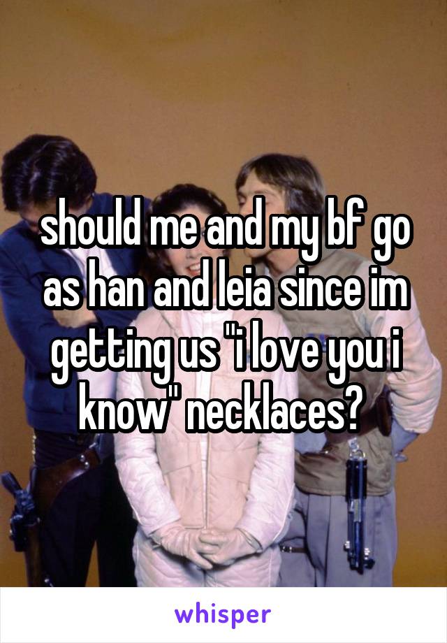 should me and my bf go as han and leia since im getting us "i love you i know" necklaces? 