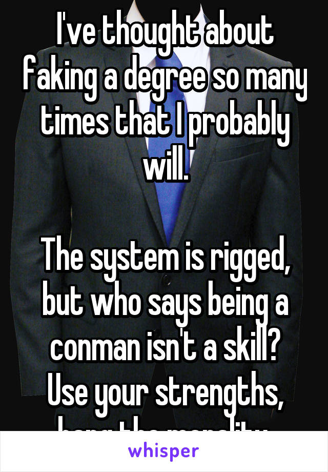 I've thought about faking a degree so many times that I probably will.

The system is rigged, but who says being a conman isn't a skill?
Use your strengths, hang the morality.