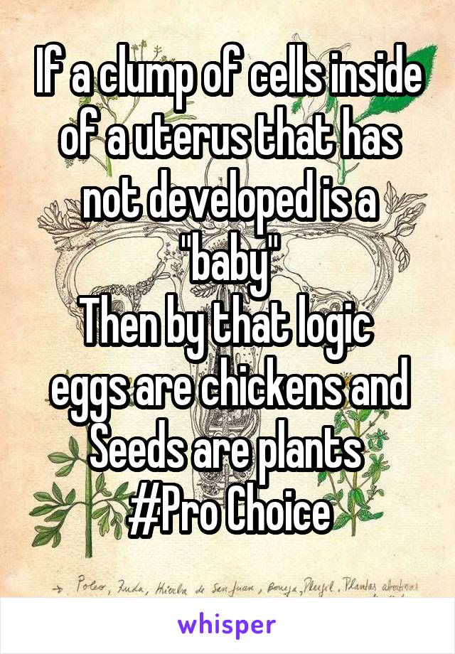 If a clump of cells inside of a uterus that has not developed is a "baby"
Then by that logic 
eggs are chickens and
Seeds are plants 
#Pro Choice
