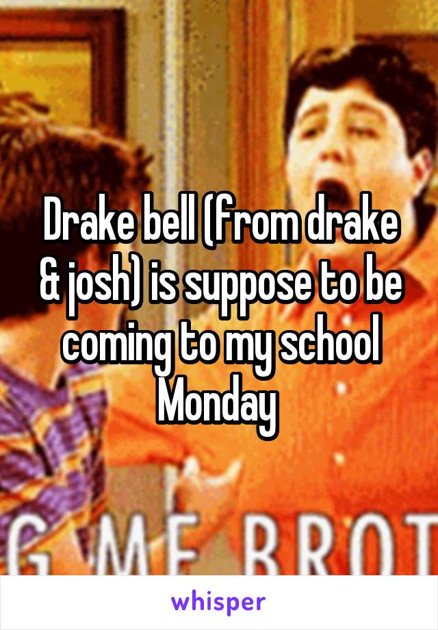 Drake bell (from drake & josh) is suppose to be coming to my school Monday 
