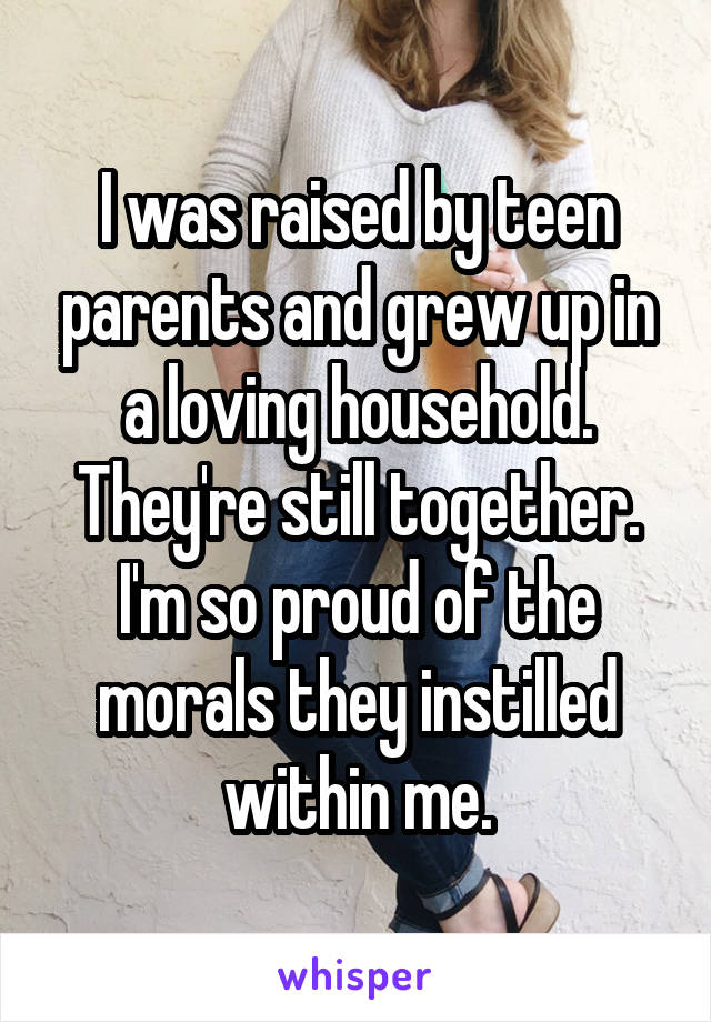 I was raised by teen parents and grew up in a loving household. They're still together. I'm so proud of the morals they instilled within me.