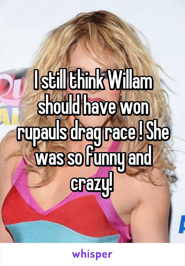 I still think Willam should have won rupauls drag race ! She was so funny and crazy! 