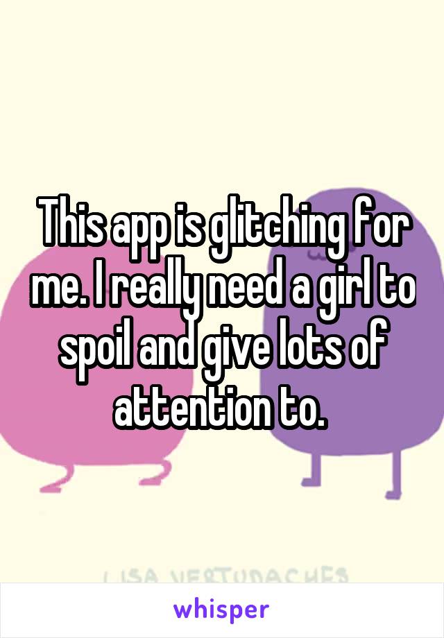This app is glitching for me. I really need a girl to spoil and give lots of attention to. 
