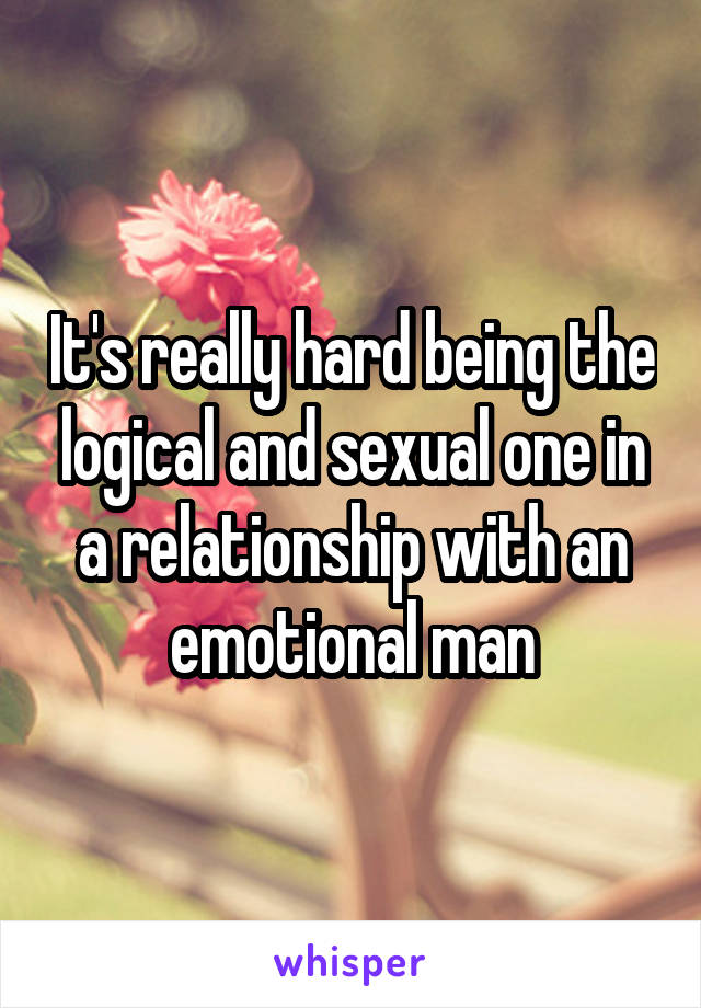 It's really hard being the logical and sexual one in a relationship with an emotional man