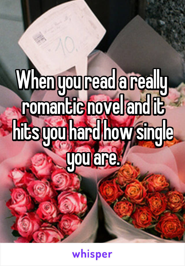 When you read a really  romantic novel and it hits you hard how single you are.
