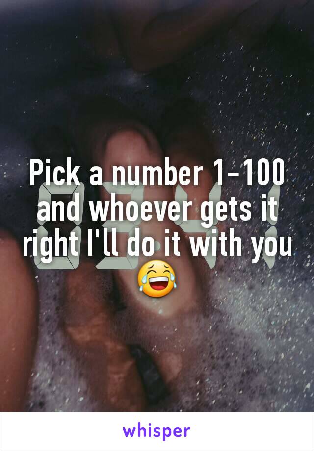 Pick a number 1-100 and whoever gets it right I'll do it with you😂