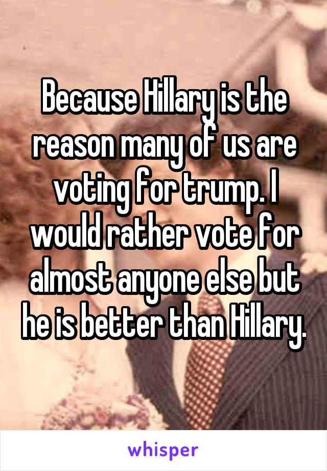 Because Hillary is the reason many of us are voting for trump. I would rather vote for almost anyone else but he is better than Hillary. 