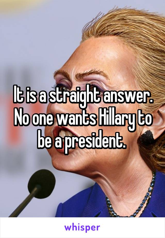 It is a straight answer. No one wants Hillary to be a president. 