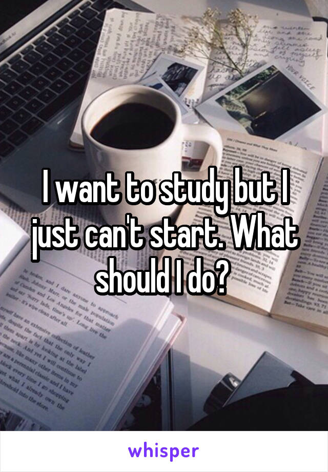 I want to study but I just can't start. What should I do? 