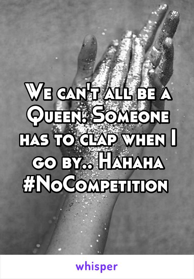We can't all be a Queen. Someone has to clap when I go by.. Hahaha
#NoCompetition 
