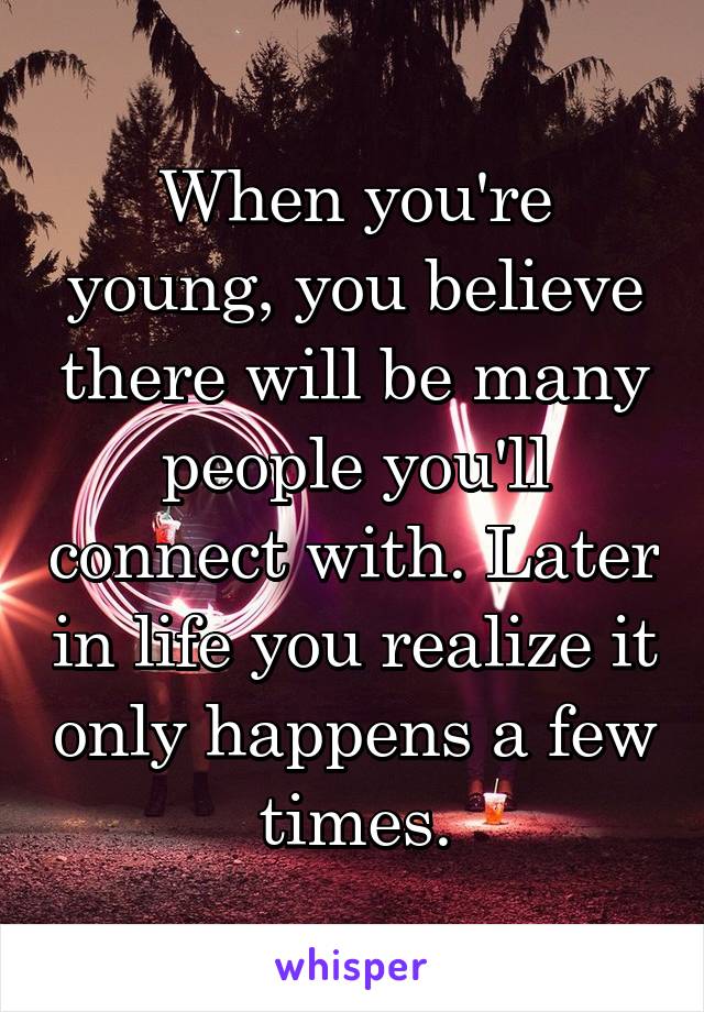 When you're young, you believe there will be many people you'll connect with. Later in life you realize it only happens a few times.