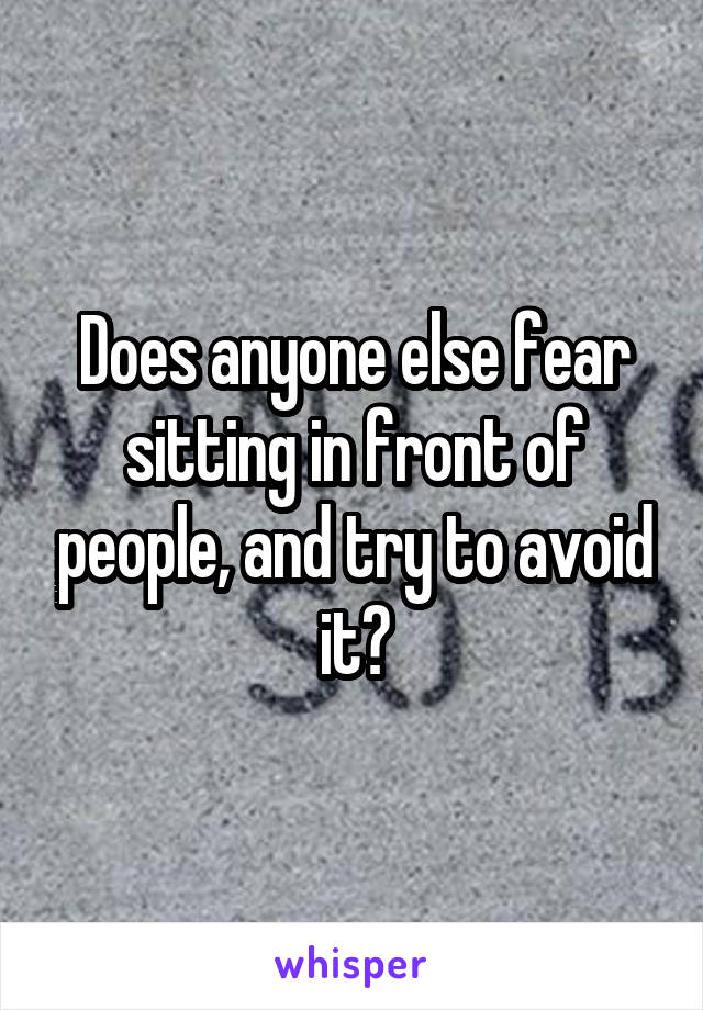 Does anyone else fear sitting in front of people, and try to avoid it?