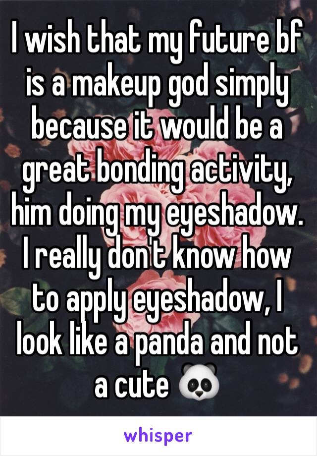 I wish that my future bf is a makeup god simply because it would be a great bonding activity, him doing my eyeshadow. I really don't know how to apply eyeshadow, I look like a panda and not a cute 🐼