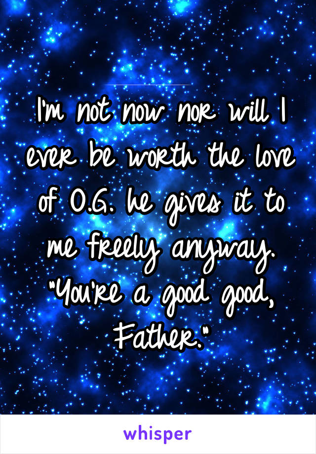 I'm not now nor will I ever be worth the love of O.G. he gives it to me freely anyway.
"You're a good good, Father."