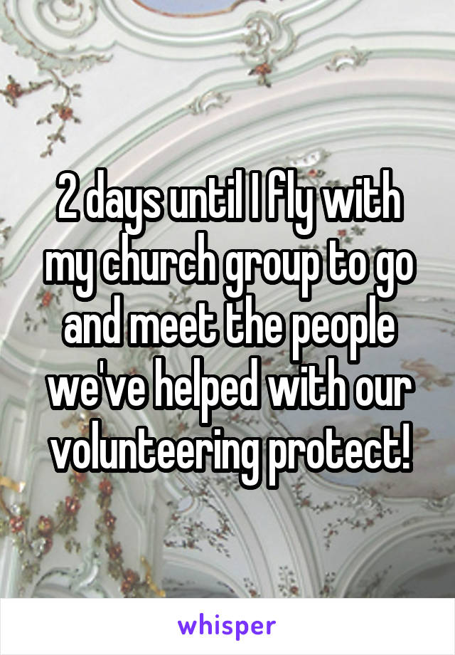 2 days until I fly with my church group to go and meet the people we've helped with our volunteering protect!