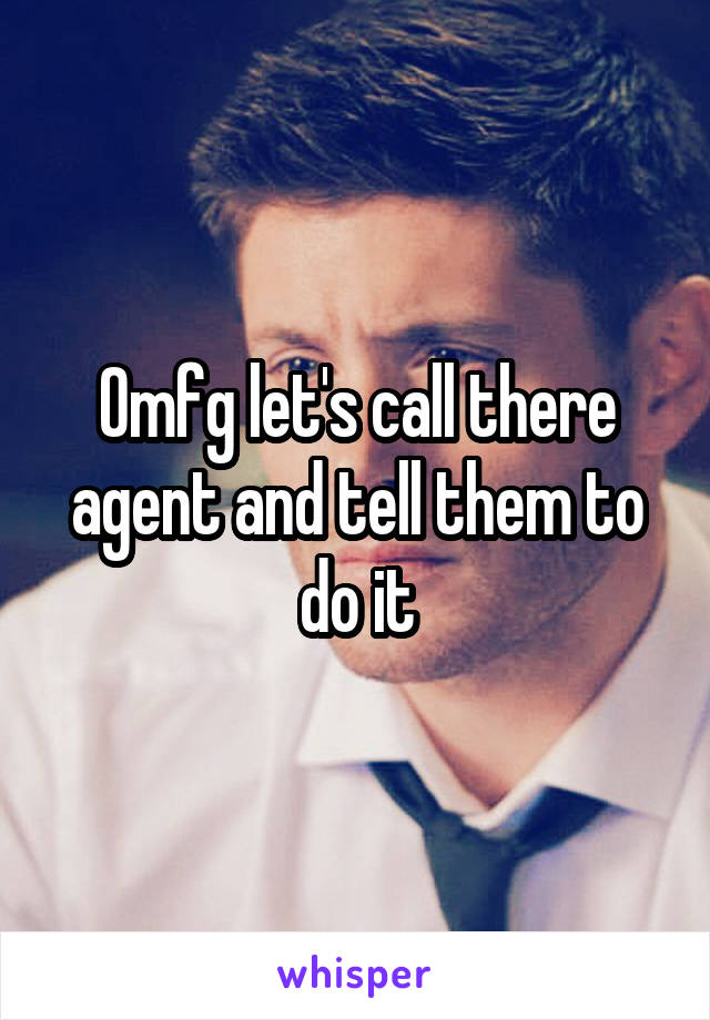 Omfg let's call there agent and tell them to do it