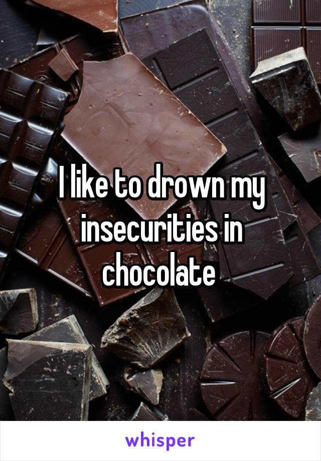 I like to drown my insecurities in chocolate 