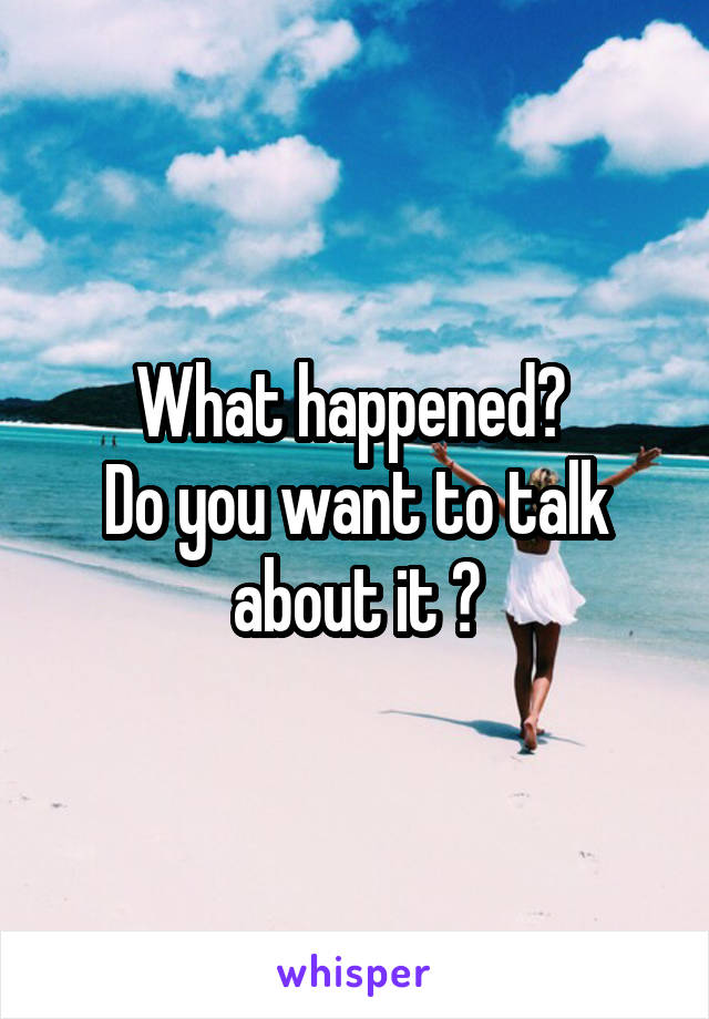 What happened? 
Do you want to talk about it ?