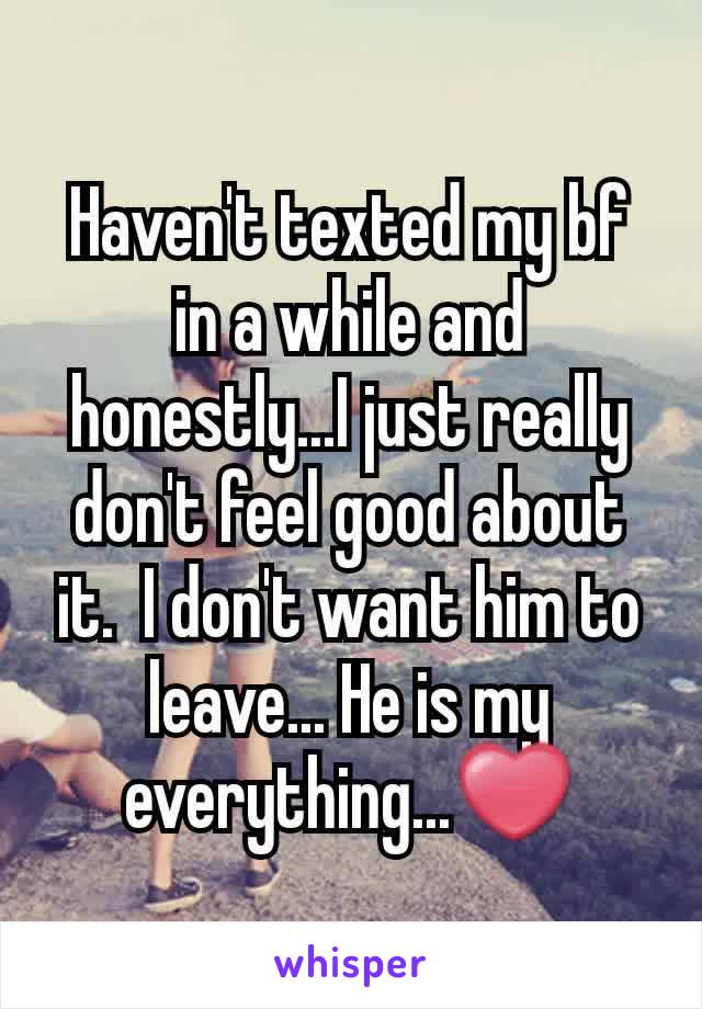 Haven't texted my bf in a while and honestly...I just really don't feel good about it.  I don't want him to leave... He is my everything...❤