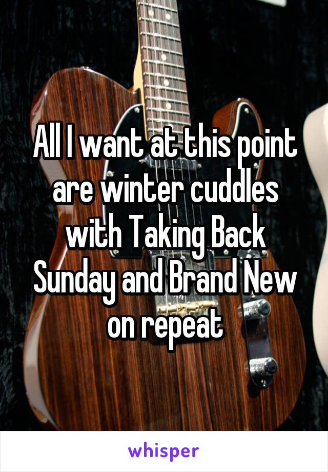 All I want at this point are winter cuddles with Taking Back Sunday and Brand New on repeat
