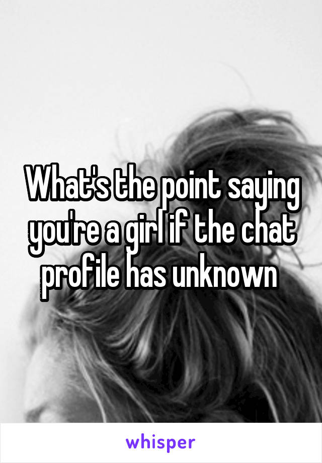 What's the point saying you're a girl if the chat profile has unknown 