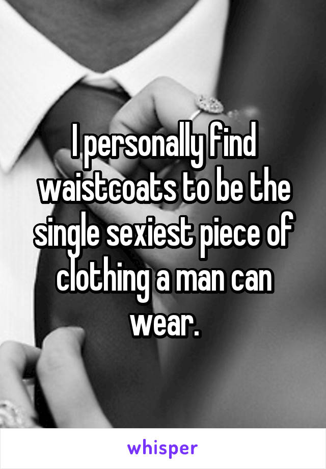 I personally find waistcoats to be the single sexiest piece of clothing a man can wear.