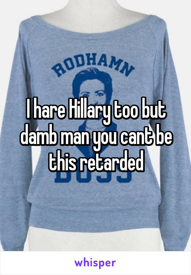 I hare Hillary too but damb man you cant be this retarded