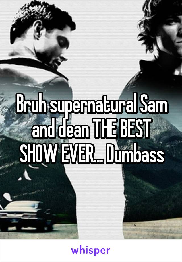 Bruh supernatural Sam and dean THE BEST SHOW EVER... Dumbass