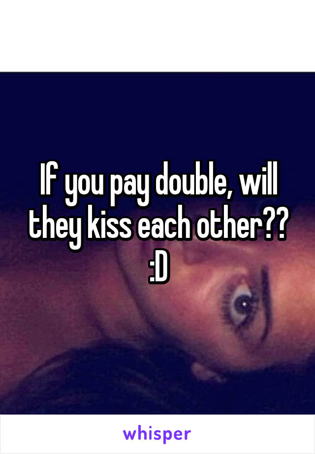If you pay double, will they kiss each other?? :D