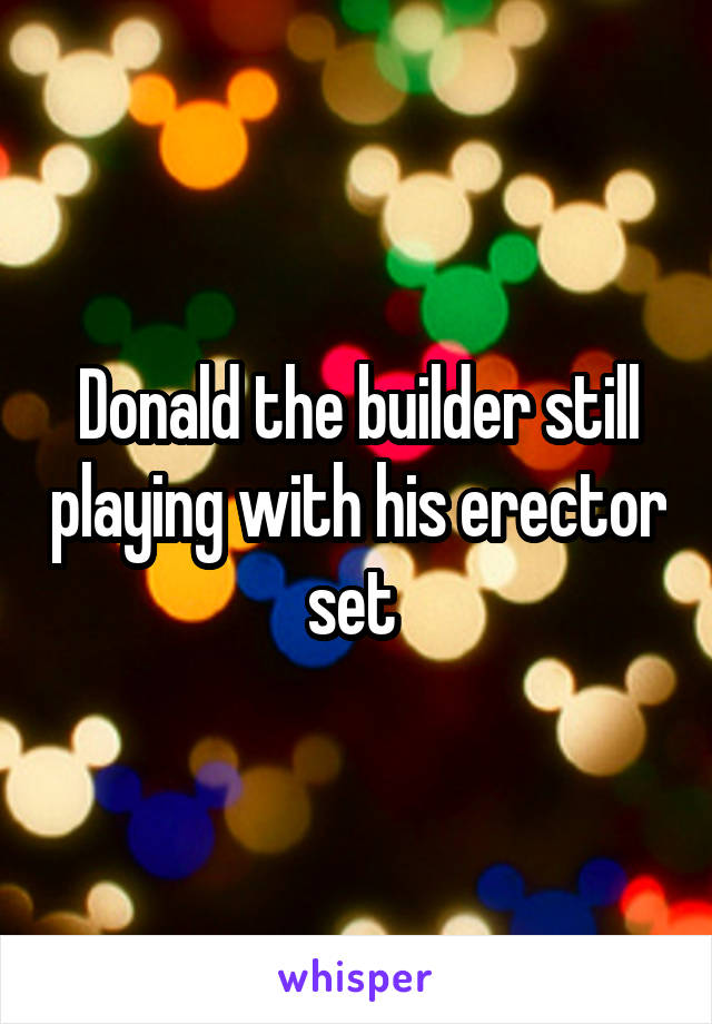 Donald the builder still playing with his erector set 