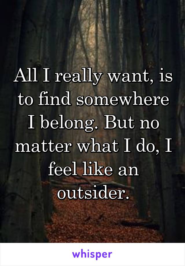 All I really want, is to find somewhere I belong. But no matter what I do, I feel like an outsider.