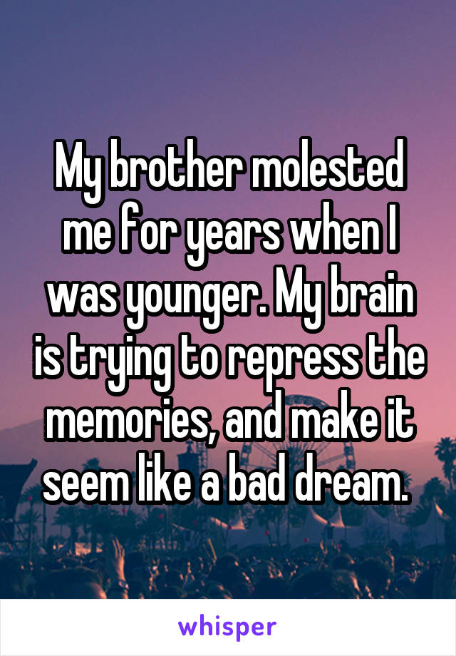 My brother molested me for years when I was younger. My brain is trying to repress the memories, and make it seem like a bad dream. 