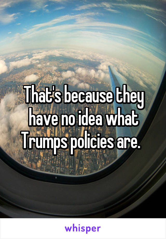 That's because they have no idea what Trumps policies are.  