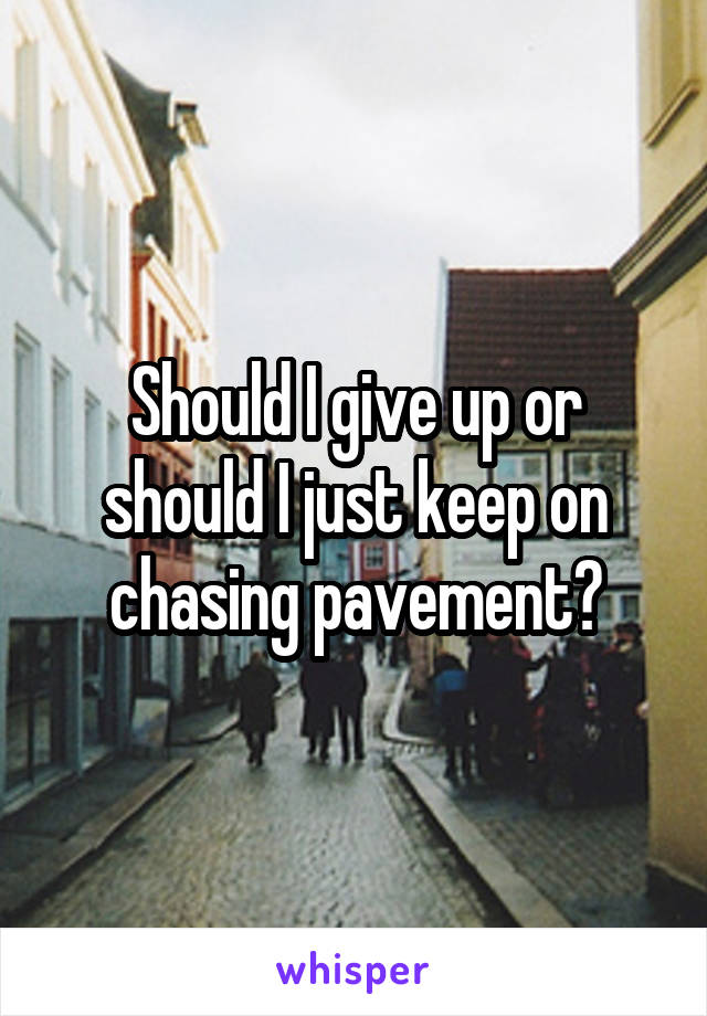 Should I give up or should I just keep on chasing pavement?