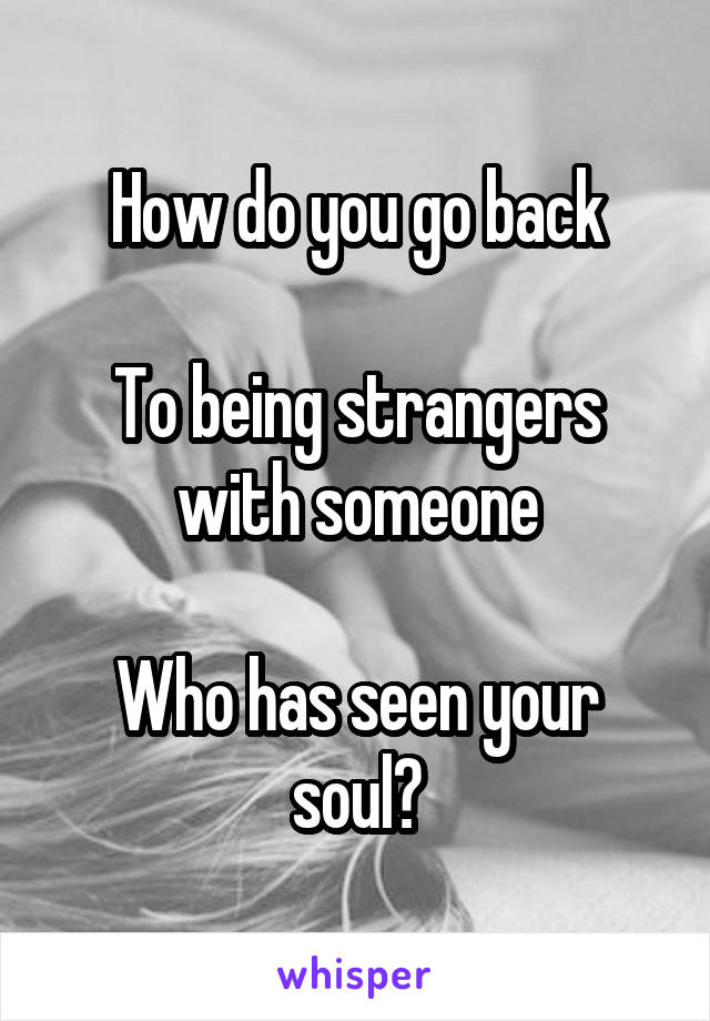 How do you go back

To being strangers with someone

Who has seen your soul?
