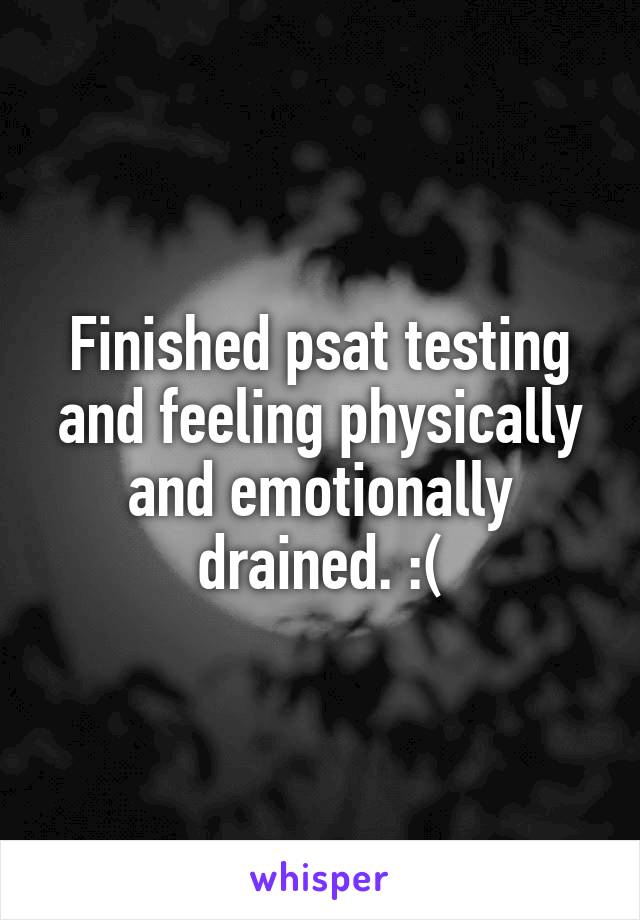 Finished psat testing and feeling physically and emotionally drained. :(