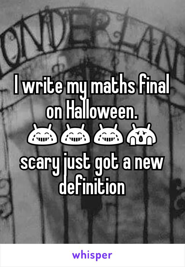 I write my maths final on Halloween. 😂😂😂😱 scary just got a new definition