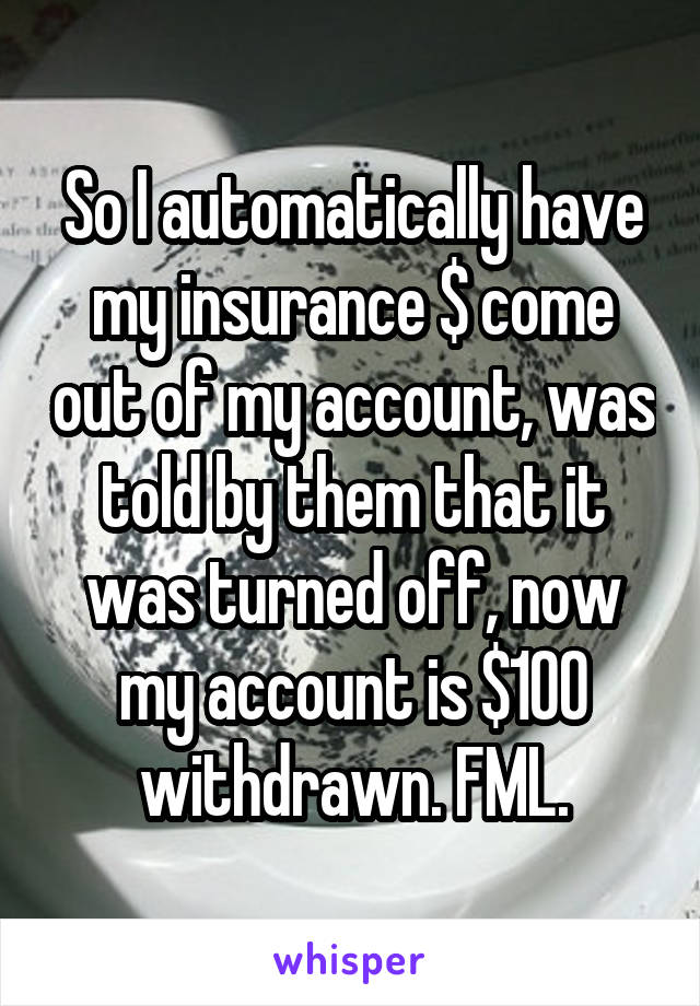 So I automatically have my insurance $ come out of my account, was told by them that it was turned off, now my account is $100 withdrawn. FML.