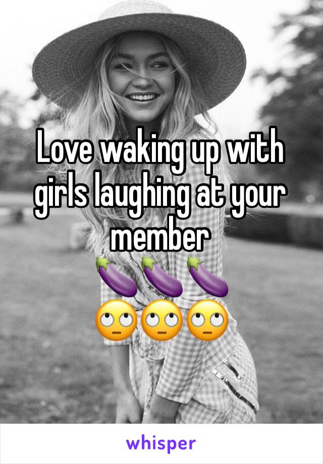 Love waking up with girls laughing at your member 
🍆🍆🍆
🙄🙄🙄