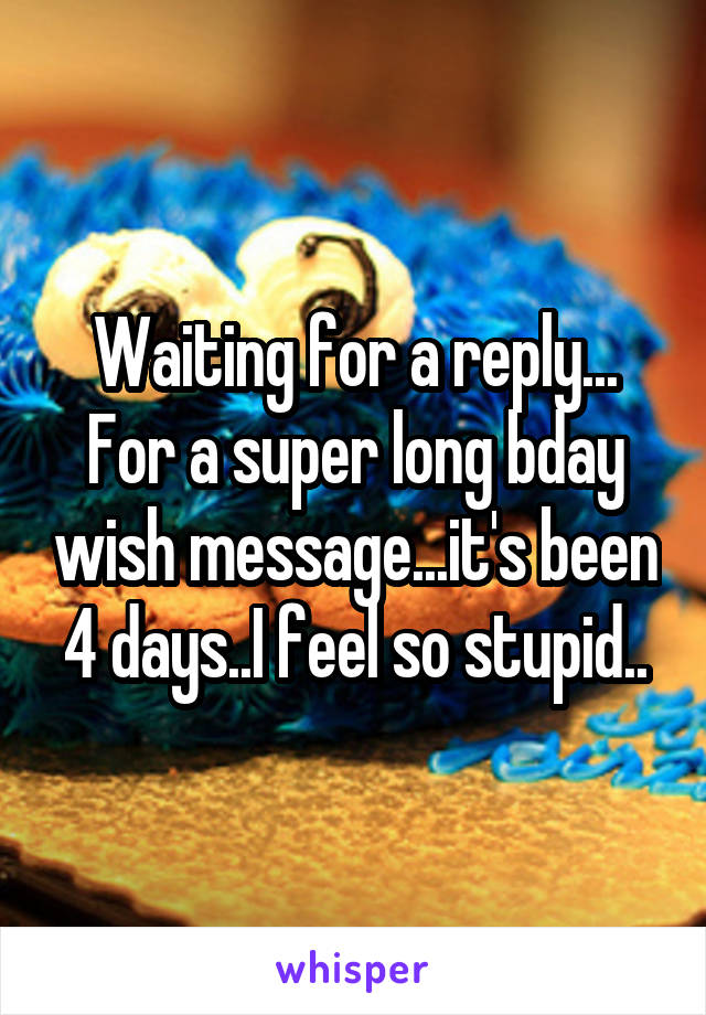 Waiting for a reply... For a super long bday wish message...it's been 4 days..I feel so stupid..