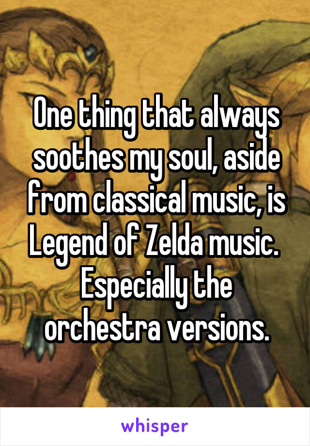 One thing that always soothes my soul, aside from classical music, is Legend of Zelda music. 
Especially the orchestra versions.