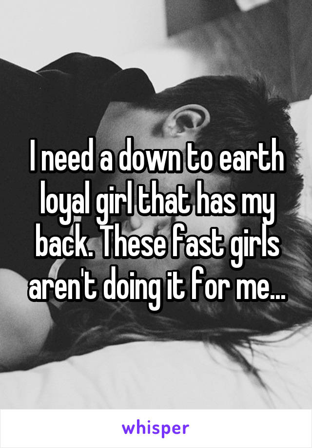 I need a down to earth loyal girl that has my back. These fast girls aren't doing it for me...