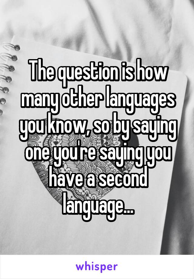 The question is how many other languages you know, so by saying one you're saying you have a second language...
