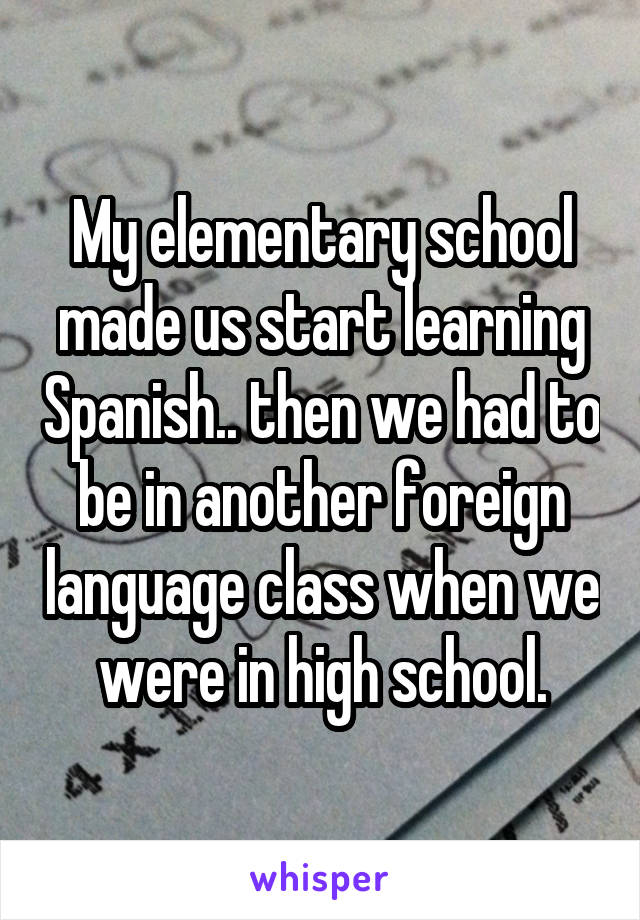 My elementary school made us start learning Spanish.. then we had to be in another foreign language class when we were in high school.