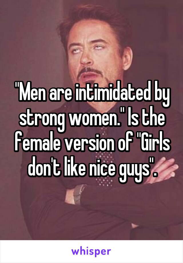 "Men are intimidated by strong women." Is the female version of "Girls don't like nice guys".