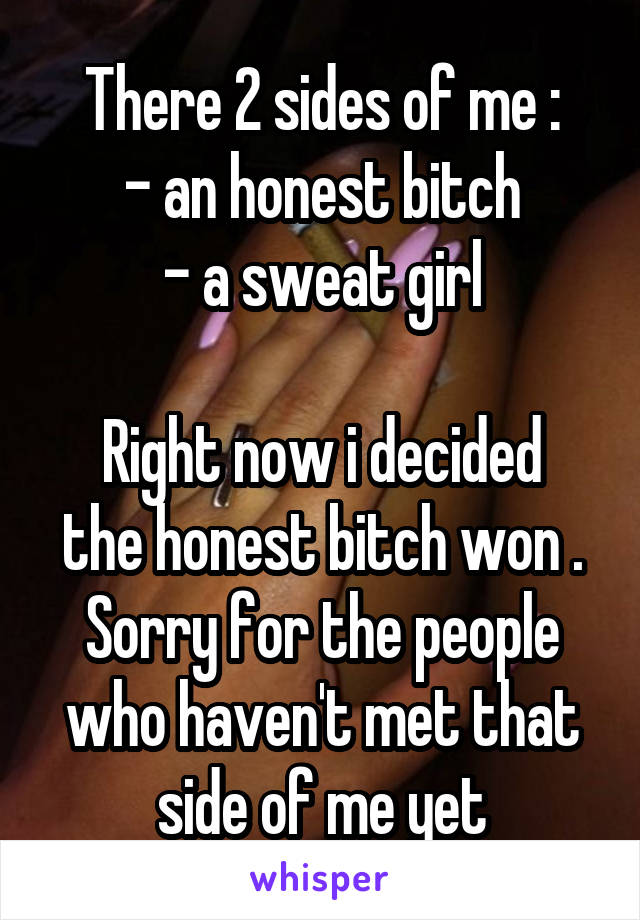 There 2 sides of me :
- an honest bitch
- a sweat girl

Right now i decided the honest bitch won .
Sorry for the people who haven't met that side of me yet