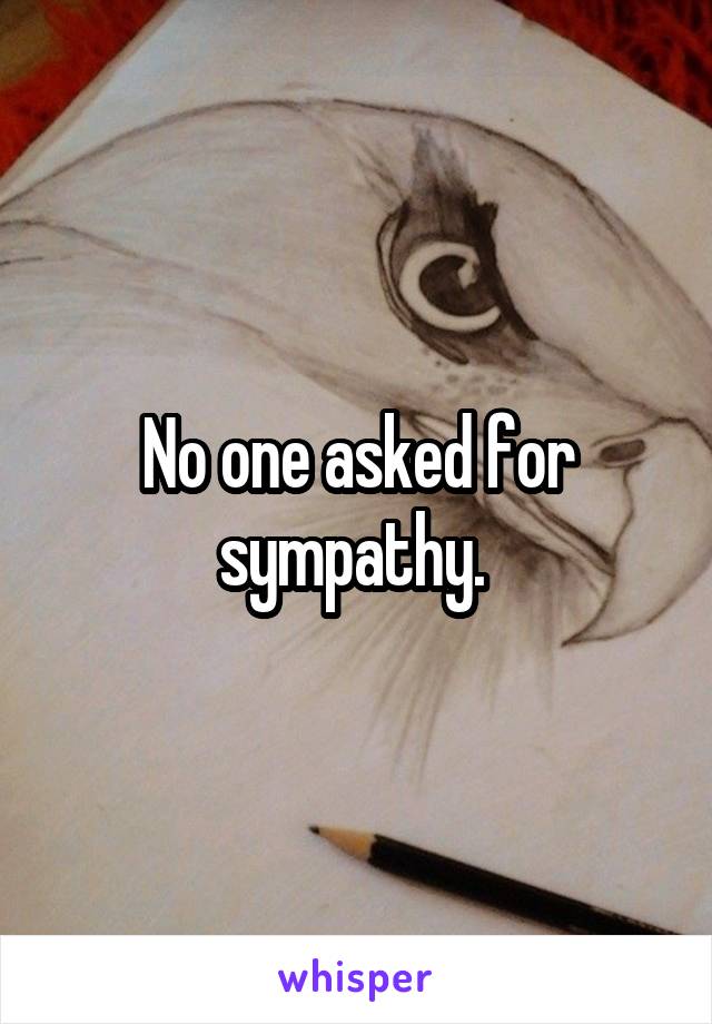No one asked for sympathy. 