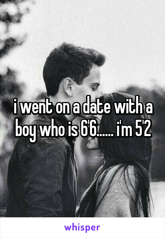 i went on a date with a boy who is 6'6...... i'm 5'2