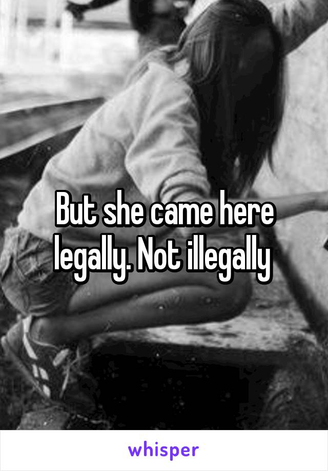 But she came here legally. Not illegally 