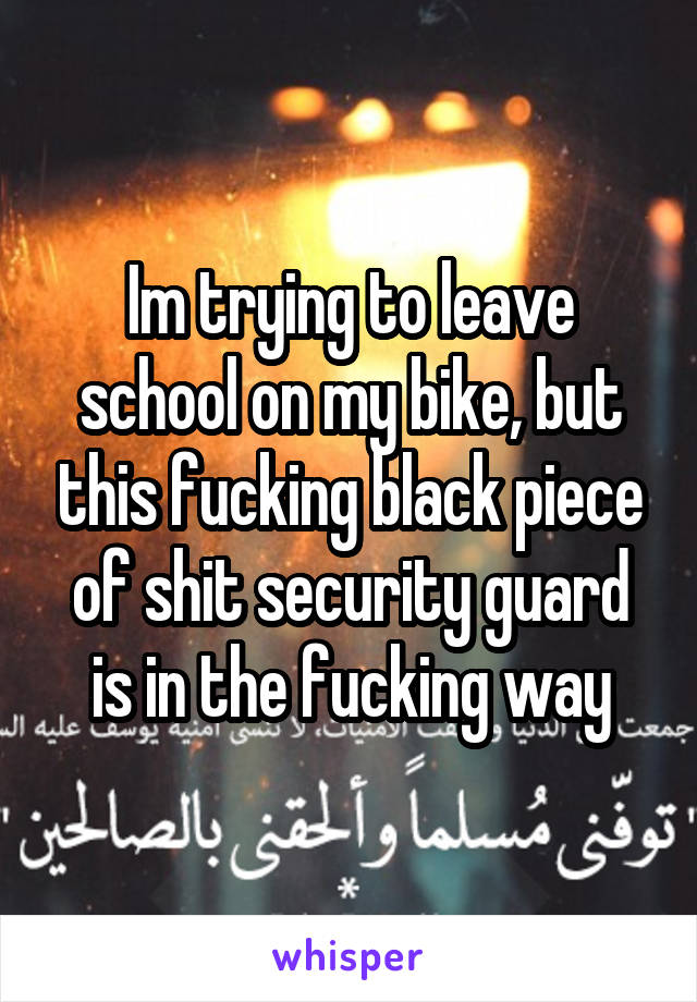 Im trying to leave school on my bike, but this fucking black piece of shit security guard is in the fucking way